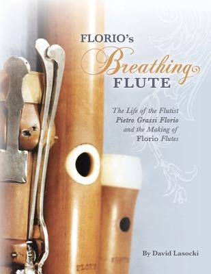 Florio's Breathing Flute: The Life of the Flutist Pietro Grassi Florio (?1738-1795) and the Making of Florio Flutes by Lasocki, David
