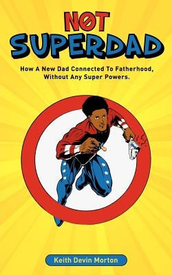 Not Superdad: How A New Dad Connected to Fatherhood Without Any Super Powers by Morton, Keith Devin