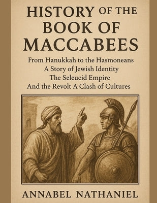 History of the Book of Maccabees: From Hanukkah to the Hasmoneans A Story of Jewish Identity The Seleucid Empire And the Revolt A Clash of Cultures by Nathaniel, Annabel