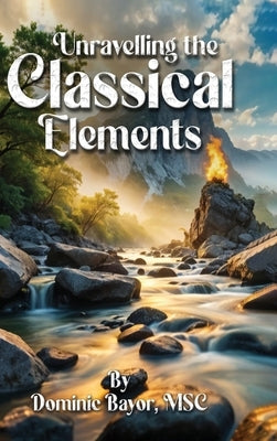 Unravelling The Classical Elements by Bayor Msc, Dominic