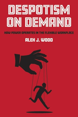 Despotism on Demand: How Power Operates in the Flexible Workplace by Wood, Alex J.