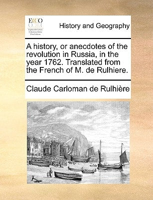 A History, or Anecdotes of the Revolution in Russia, in the Year 1762. Translated from the French of M. de Rulhiere. by Rulhire, Claude Carloman De