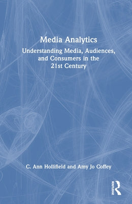 Media Analytics: Understanding Media, Audiences, and Consumers in the 21st Century by Hollifield, Ann