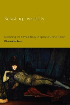 Resisting Invisibility: Detecting the Female Body in Spanish Crime Fiction by Aramburu, Diana