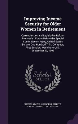Improving Income Security for Older Women in Retirement: Current Issues and Legislative Reform Proposals: Forum Before the Special Committee on Aging, by United States Congress Senate Special