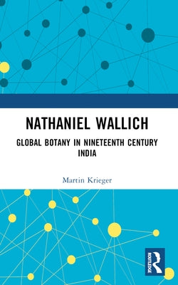 Nathaniel Wallich: Global Botany in Nineteenth Century India by Krieger, Martin