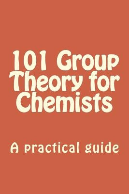 101 Group Theory for Chemists: A practical guide to apply symmetry to chemical problems by Sontag, Christoph