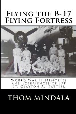 Flying the B-17 Flying Fortress: Memories and Reflections of Clayton Nattier by Mindala, Thom