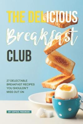 The Delicious Breakfast Club: 27 Delectable Breakfast Recipes you shouldn't miss out on by Freeman, Sophia