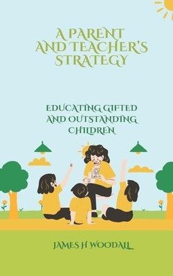 A Parent and Teacher's Strategy: Educating Gifted and Outstanding Children by Woodall, James H.