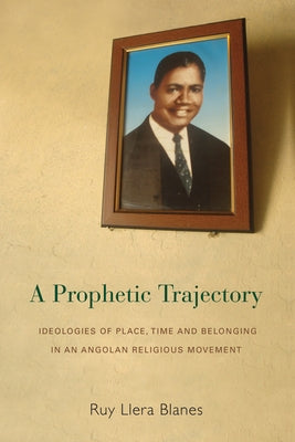 A Prophetic Trajectory: Ideologies of Place, Time and Belonging in an Angolan Religious Movement by Blanes, Ruy Llera