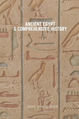 Ancient Egypt: A Comprehensive History by Mandison, Jake