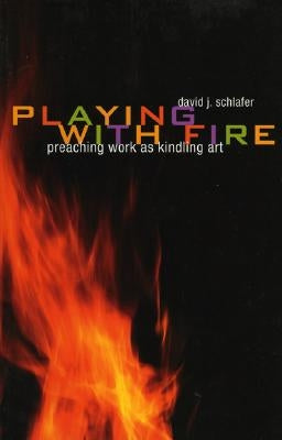 Playing with Fire: Preaching Work as Kindling Art by Schlafer, David J.