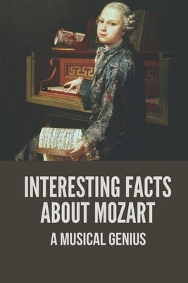 Interesting Facts About Mozart: A Musical Genius: Mozart Life Facts by Amick, Joey