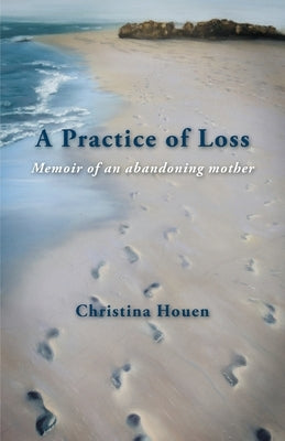 A Practice of Loss: Memoir of an abandoning mother by Houen, Christina