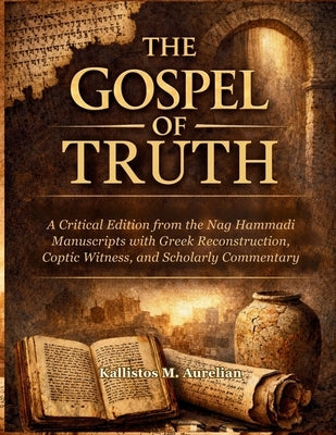 The Gospel of Truth: A Critical Edition from the Nag Hammadi Manuscripts with Greek Reconstruction, Coptic Witness, and Scholarly Commentary by Aurelian, Kallistos M.