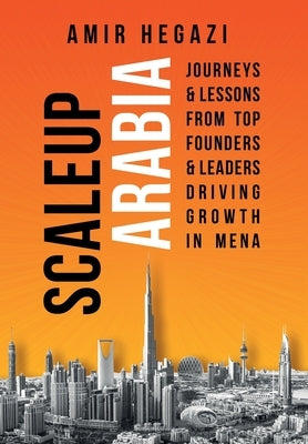Scaleup Arabia: Journeys & Lessons from Top Founders & Leaders Driving Growth in MENA by Hegazi, Amir