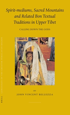 Spirit-Mediums, Sacred Mountains and Related Bon Textual Traditions in Upper Tibet: Calling Down the Gods by Bellezza