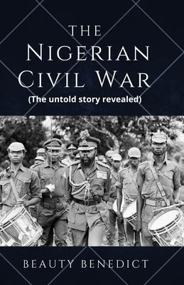 The Nigerian Civil War: The untold story revealed (1967-1970). A detailed History by Benedict, Beauty