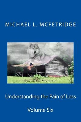 Understanding the Pain of Loss: Cabin on the Mountain Volume Six by McFetridge, Michael L.