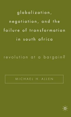 Globalization, Negotiation, and the Failure of Transformation in South Africa: Revolution at a Bargain? by Allen, Michael H.