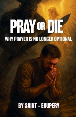Pray or Die: Why Prayer Is No Longer Optional by Saint-Exupery
