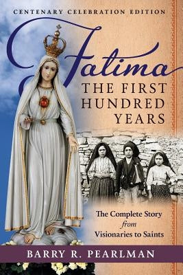 Fatima, the First Hundred Years: The Complete Story from Visionaries to Saints by Pearlman, Barry R.