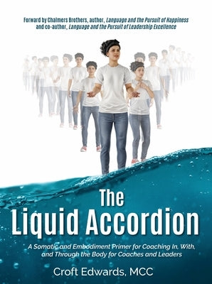 The Liquid Accordion: A Somatic and Embodiment Primer for Coaching In, With, and Through the Body for Coaches and Leaders by Edwards, Croft