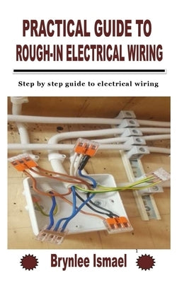 Practical Guide to Rough-In Electrical Wiring: Step by step guide to electrical wiring by Ismael, Brynlee