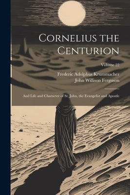 Cornelius the Centurion: And Life and Character of St. John, the Evangelist and Apostle; Volume 22 by Krummacher, Frederic Adolphus 1767-1845