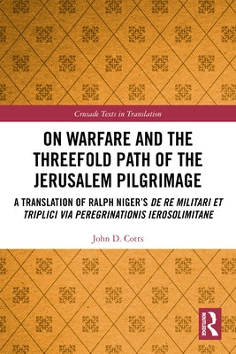 On Warfare and the Threefold Path of the Jerusalem Pilgrimage: A Translation of Ralph Niger's De re militari et triplici via peregrinationis Ierosolim by Cotts, John