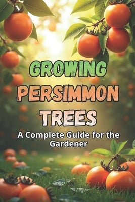 Growing Persimmon Trees: A complete guide for gardeners: varieties, planting and care of persimmon trees. by Svitana