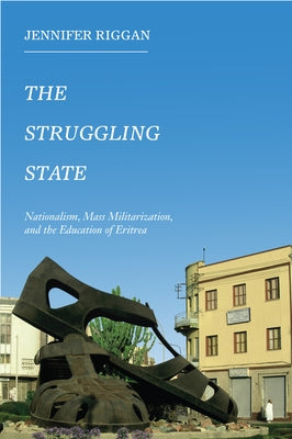 The Struggling State: Nationalism, Mass Militarization, and the Education of Eritrea by Riggan, Jennifer