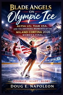 Blade Angels on Olympic Ice: Alysa Liu, Team USA, and the Defining Moments of the Milano Cortina 2026 Women's Final by Napoleon, Doug E.