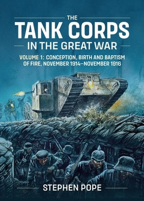The Tank Corps in the Great War: Volume 1: Conception, Birth and Baptism of Fire, November 1914 - November 1916 by Pope, Stephen