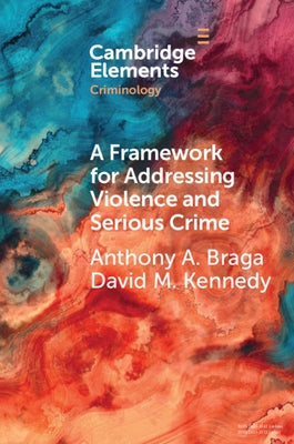 A Framework for Addressing Violence and Serious Crime: Focused Deterrence, Legitimacy, and Prevention by Braga, Anthony A.