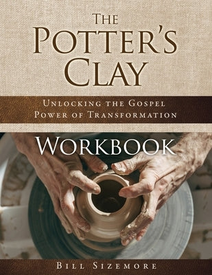 The Potter's Clay Workbook: Unlocking the Gospel Power of Transformation by Sizemore, Bill