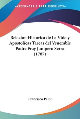 Relacion Historica de La Vida y Apostolicas Tareas del Venerable Padre Fray Junipero Serra (1787) by Palou, Francisco
