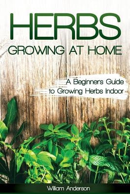 Herbs Growing at Home: A Beginner's Guide to Growing Herbs Indoor by Anderson, William