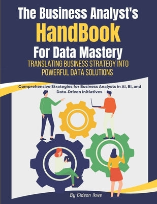 he Business Analyst's Handbook for Data Mastery: Translating Business Strategy into Powerful Data Solutions: Comprehensive Strategies for Business Ana by Ikwe, Gideon