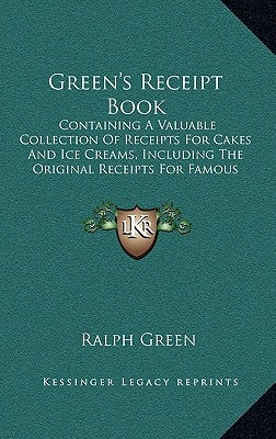 Green's Receipt Book: Containing a Valuable Collection of Receipts for Cakes and Ice Creams, Including the Original Receipts for Famous Port by Green, Ralph