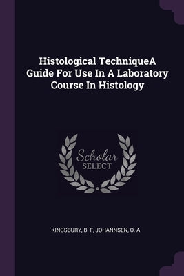 Histological TechniqueA Guide For Use In A Laboratory Course In Histology by Kingsbury, B. F.