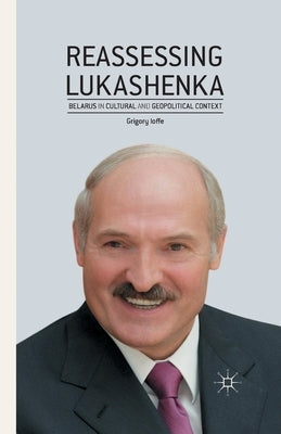 Reassessing Lukashenka: Belarus in Cultural and Geopolitical Context by Ioffe, G.