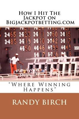 How I Hit The Jackpot on Bigjackpotbetting.com: "Where Winning Happens" by Birch, Randy L.