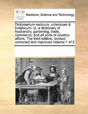 Dictionarium Rusticum, Urbanicum & Botanicum: Or, a Dictionary of Husbandry, Gardening, Trade, Commerce, and All Sorts of Country-Affairs. the Third E by Multiple Contributors