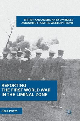 Reporting the First World War in the Liminal Zone: British and American Eyewitness Accounts from the Western Front by Prieto, Sara