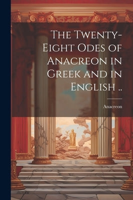 The Twenty-eight Odes of Anacreon in Greek and in English .. by Anacreon