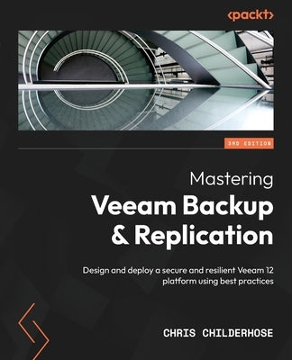 Mastering Veeam Backup & Replication - Third Edition: Design and deploy a secure and resilient Veeam 12 platform using best practices by Childerhose, Chris