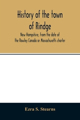 History of the town of Rindge, New Hampshire, from the date of the Rowley Canada or Massachusetts charter, to the present time, 1736-1874, with a gene by S. Stearns, Ezra