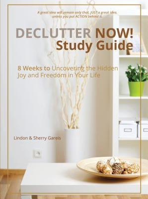 Declutter Now! Study Guide: 8 Weeks to Uncovering the Hidden Joy and Freedom in Your Life by Gareis, Lindon